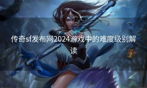 传奇sf发布网2024游戏中的难度级别解读