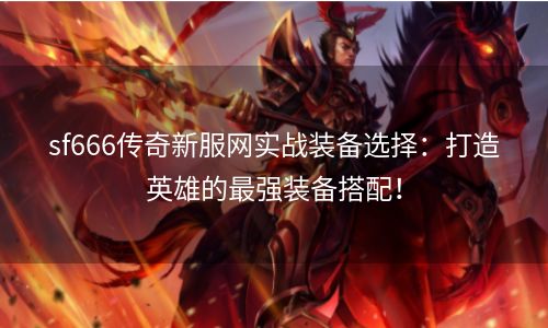 sf666传奇新服网实战装备选择：打造英雄的最强装备搭配！