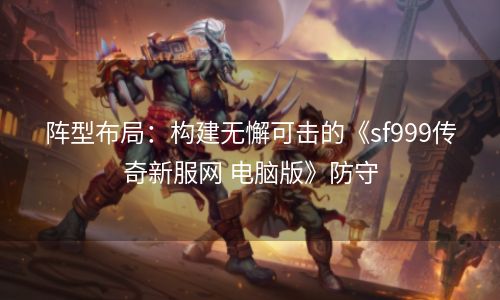 阵型布局：构建无懈可击的《sf999传奇新服网 电脑版》防守