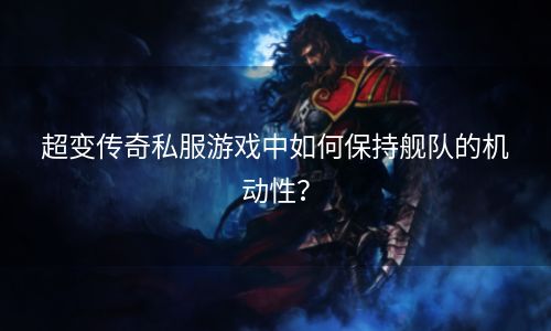 超变传奇私服游戏中如何保持舰队的机动性？