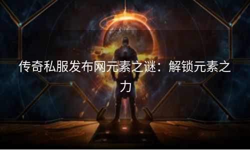 传奇私服发布网元素之谜：解锁元素之力