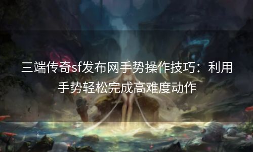 三端传奇sf发布网手势操作技巧：利用手势轻松完成高难度动作