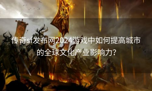 传奇sf发布网2024游戏中如何提高城市的全球文化产业影响力？