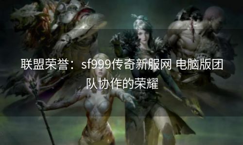 联盟荣誉：sf999传奇新服网 电脑版团队协作的荣耀