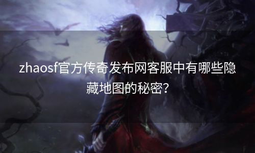 zhaosf官方传奇发布网客服中有哪些隐藏地图的秘密？