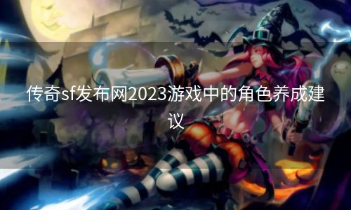 传奇sf发布网2023游戏中的角色养成建议