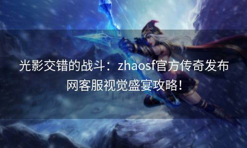 光影交错的战斗：zhaosf官方传奇发布网客服视觉盛宴攻略！