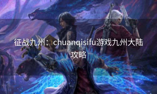 征战九州：chuanqisifu游戏九州大陆攻略