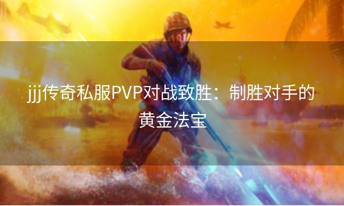 jjj传奇私服PVP对战致胜：制胜对手的黄金法宝