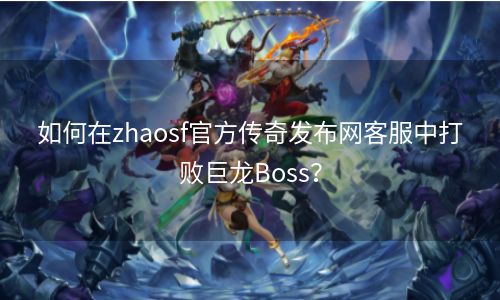 如何在zhaosf官方传奇发布网客服中打败巨龙Boss？