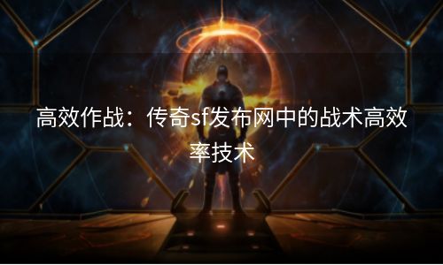 高效作战：传奇sf发布网中的战术高效率技术