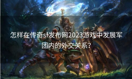 怎样在传奇sf发布网2023游戏中发展军团内的外交关系？