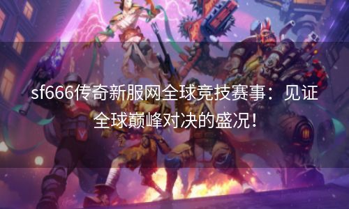 sf666传奇新服网全球竞技赛事：见证全球巅峰对决的盛况！