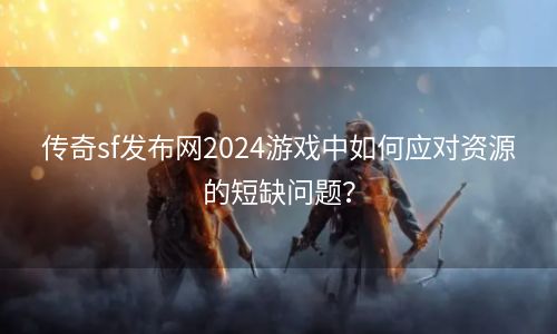 传奇sf发布网2024游戏中如何应对资源的短缺问题？