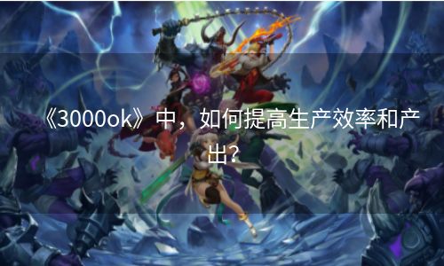 《3000ok》中，如何提高生产效率和产出？