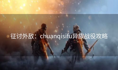 征讨外敌：chuanqisifu异族战役攻略