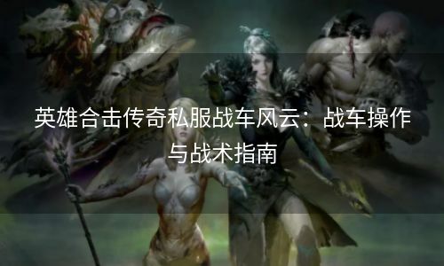 英雄合击传奇私服战车风云：战车操作与战术指南