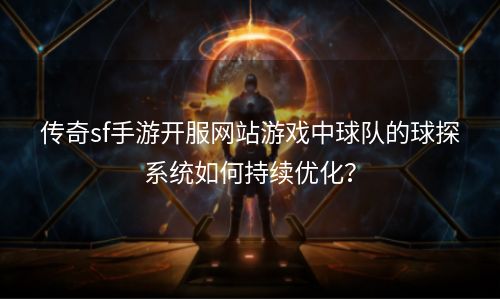 传奇sf手游开服网站游戏中球队的球探系统如何持续优化？