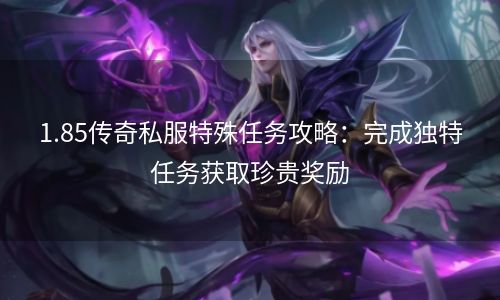 1.85传奇私服特殊任务攻略：完成独特任务获取珍贵奖励