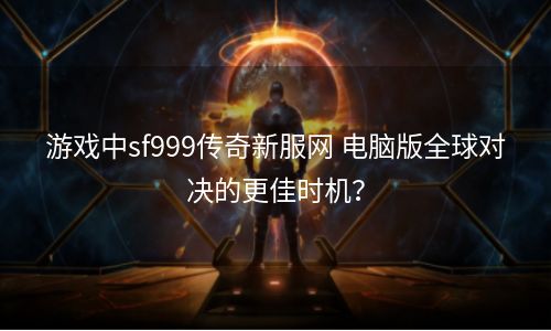 游戏中sf999传奇新服网 电脑版全球对决的更佳时机？