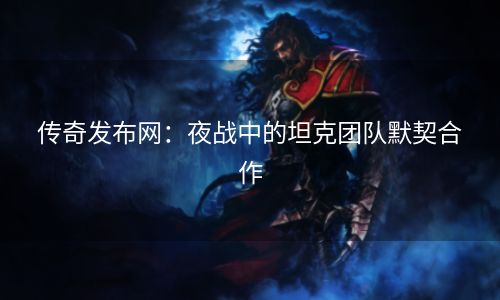 传奇发布网：夜战中的坦克团队默契合作