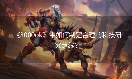 《3000ok》中如何制定合理的科技研究路线？