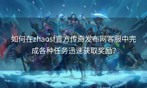 如何在zhaosf官方传奇发布网客服中完成各种任务迅速获取奖励？