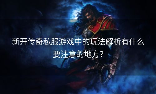 新开传奇私服游戏中的玩法解析有什么要注意的地方？