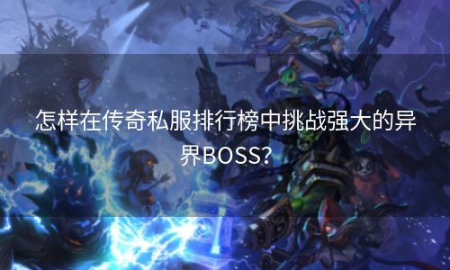 怎样在传奇私服排行榜中挑战强大的异界BOSS？