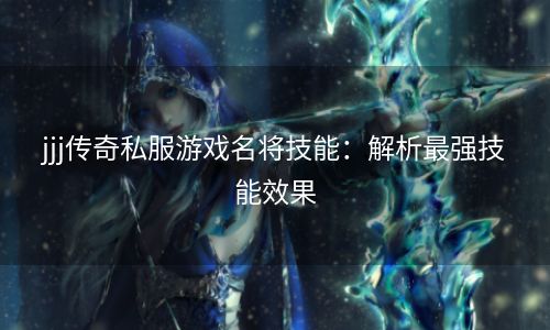 jjj传奇私服游戏名将技能：解析最强技能效果