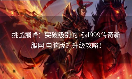 挑战巅峰：突破级别的《sf999传奇新服网 电脑版》升级攻略！