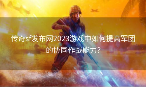 传奇sf发布网2023游戏中如何提高军团的协同作战能力？