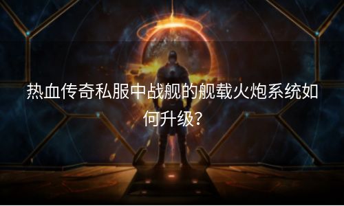 热血传奇私服中战舰的舰载火炮系统如何升级？