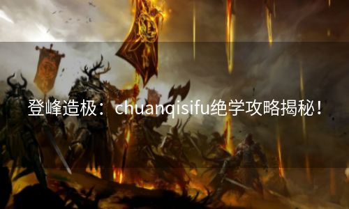 登峰造极：chuanqisifu绝学攻略揭秘！