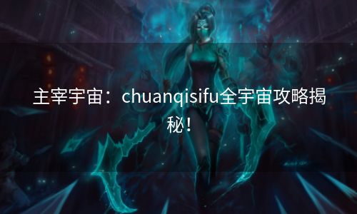 主宰宇宙：chuanqisifu全宇宙攻略揭秘！