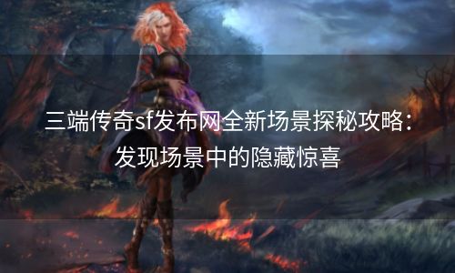 三端传奇sf发布网全新场景探秘攻略：发现场景中的隐藏惊喜