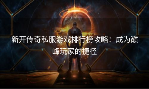 新开传奇私服游戏排行榜攻略：成为巅峰玩家的捷径