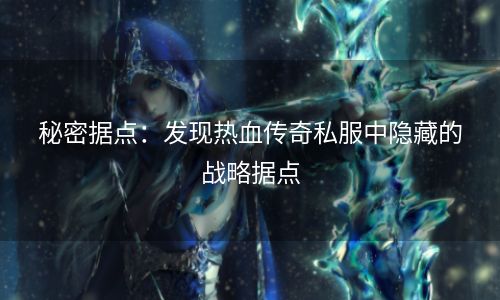 秘密据点：发现热血传奇私服中隐藏的战略据点