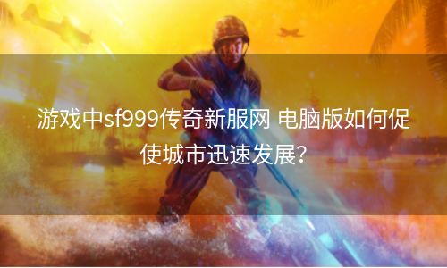 游戏中sf999传奇新服网 电脑版如何促使城市迅速发展？