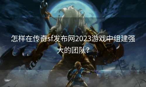 怎样在传奇sf发布网2023游戏中组建强大的团队？