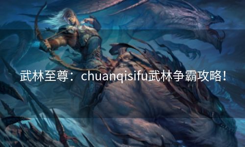 武林至尊：chuanqisifu武林争霸攻略！