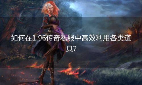 如何在1.96传奇私服中高效利用各类道具？