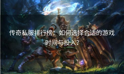 传奇私服排行榜：如何选择合适的游戏时间与投入？