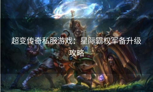 超变传奇私服游戏：星际霸权军备升级攻略