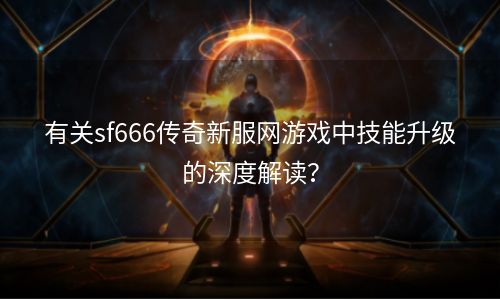 有关sf666传奇新服网游戏中技能升级的深度解读？