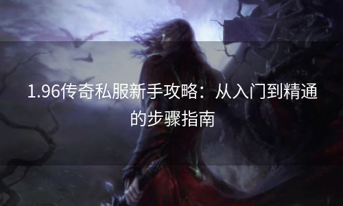 1.96传奇私服新手攻略：从入门到精通的步骤指南