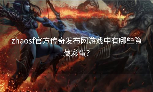 zhaosf官方传奇发布网游戏中有哪些隐藏彩蛋？