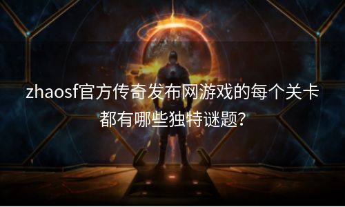 zhaosf官方传奇发布网游戏的每个关卡都有哪些独特谜题？