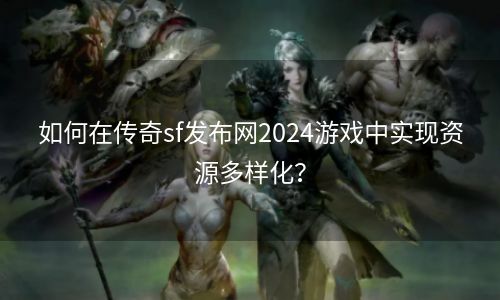 如何在传奇sf发布网2024游戏中实现资源多样化？