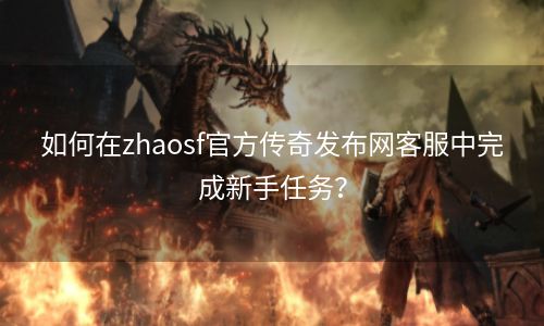 如何在zhaosf官方传奇发布网客服中完成新手任务？